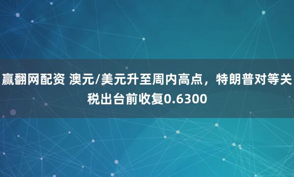 赢翻网配资 澳元/美元升至周内高点，特朗普对等关税出台前收复0.6300