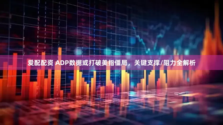爱配配资 ADP数据或打破美指僵局，关键支撑/阻力全解析