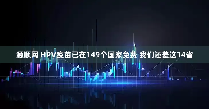 源顺网 HPV疫苗已在149个国家免费 我们还差这14省