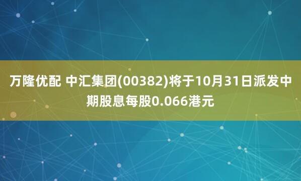 万隆优配 中汇集团(00382)将于10月31日派发中期股息每股0.066港元