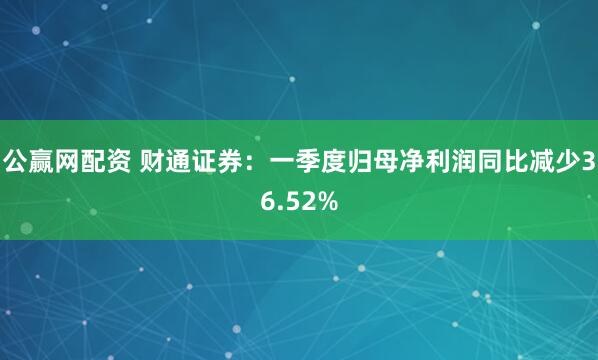 公赢网配资 财通证券：一季度归母净利润同比减少36.52%