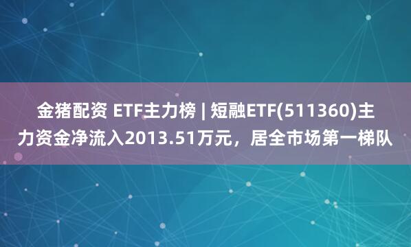 金猪配资 ETF主力榜 | 短融ETF(511360)主力资金净流入2013.51万元，居全市场第一梯队