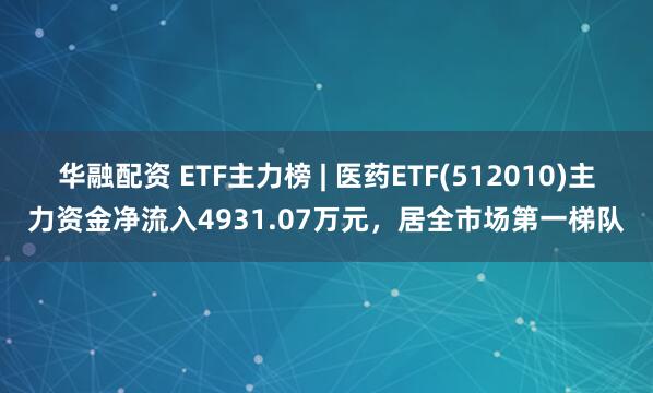 华融配资 ETF主力榜 | 医药ETF(512010)主力资金净流入4931.07万元，居全市场第一梯队
