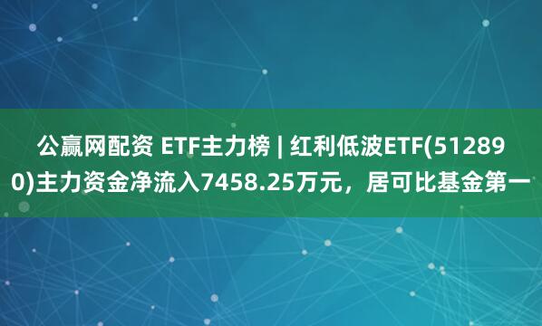 公赢网配资 ETF主力榜 | 红利低波ETF(512890)主力资金净流入7458.25万元，居可比基金第一