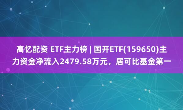 高忆配资 ETF主力榜 | 国开ETF(159650)主力资金净流入2479.58万元，居可比基金第一