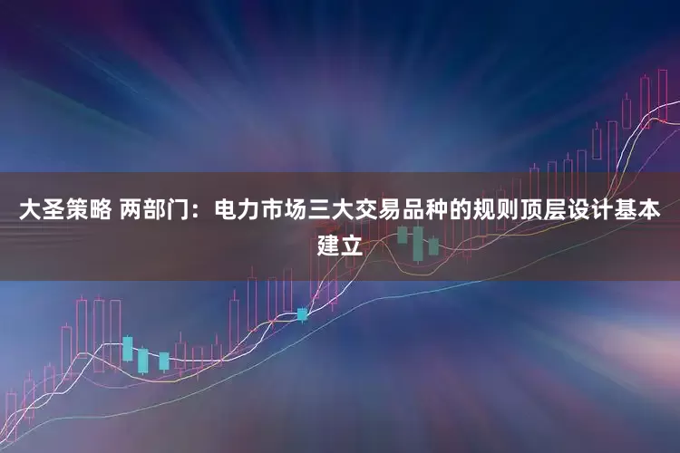 大圣策略 两部门：电力市场三大交易品种的规则顶层设计基本建立