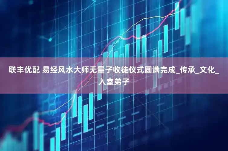 联丰优配 易经风水大师无量子收徒仪式圆满完成_传承_文化_入室弟子