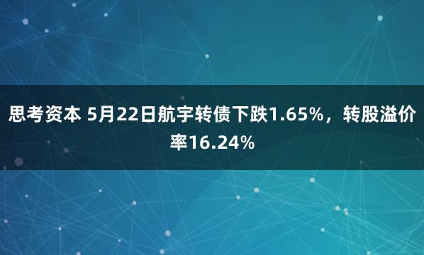思考资本 5月22日航宇转债下跌1.65%，转股溢价率16.24%
