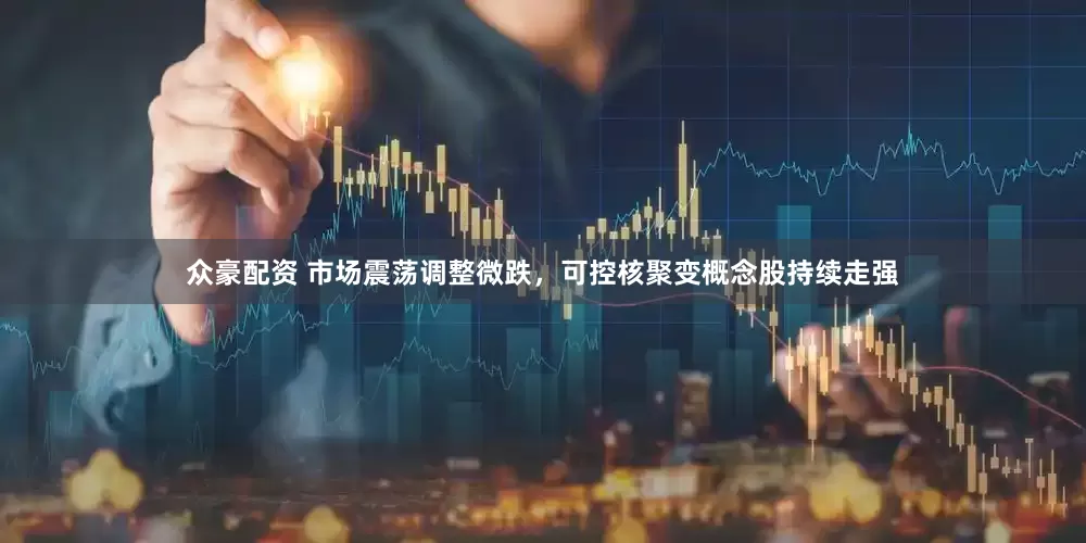 众豪配资 市场震荡调整微跌，可控核聚变概念股持续走强