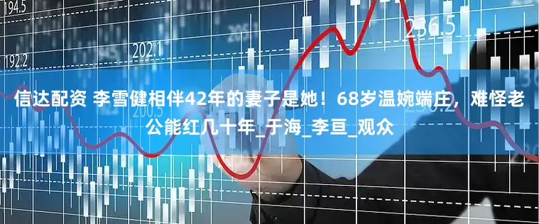 信达配资 李雪健相伴42年的妻子是她！68岁温婉端庄，难怪老公能红几十年_于海_李亘_观众