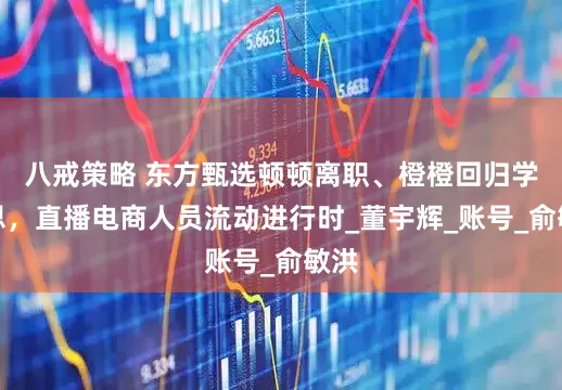 八戒策略 东方甄选顿顿离职、橙橙回归学而思，直播电商人员流动进行时_董宇辉_账号_俞敏洪