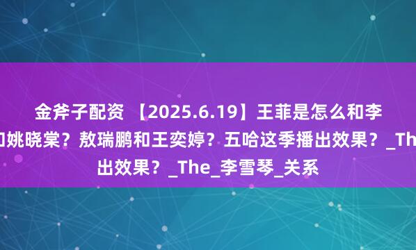 金斧子配资 【2025.6.19】王菲是怎么和李亚鹏？单依纯和姚晓棠？敖瑞鹏和王奕婷？五哈这季播出效果？_The_李雪琴_关系
