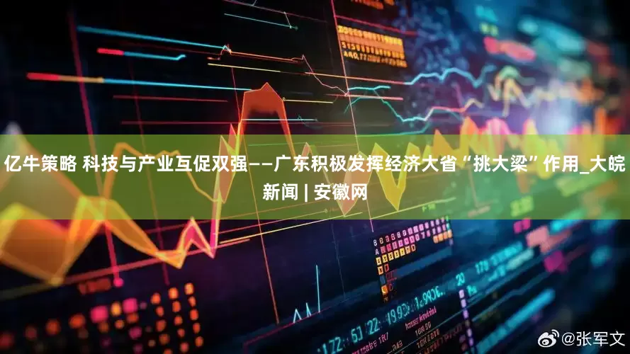 亿牛策略 科技与产业互促双强——广东积极发挥经济大省“挑大梁”作用_大皖新闻 | 安徽网