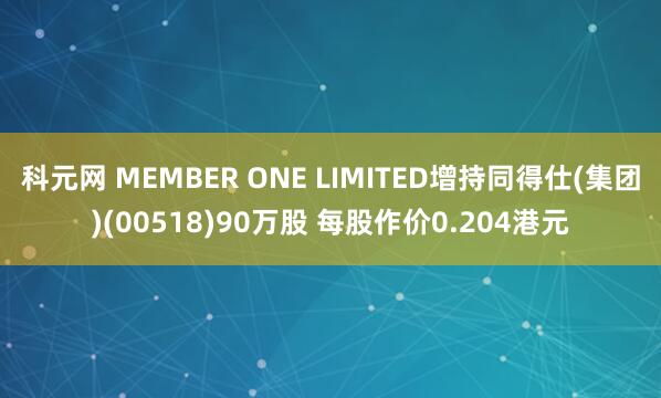 科元网 MEMBER ONE LIMITED增持同得仕(集团)(00518)90万股 每股作价0.204港元