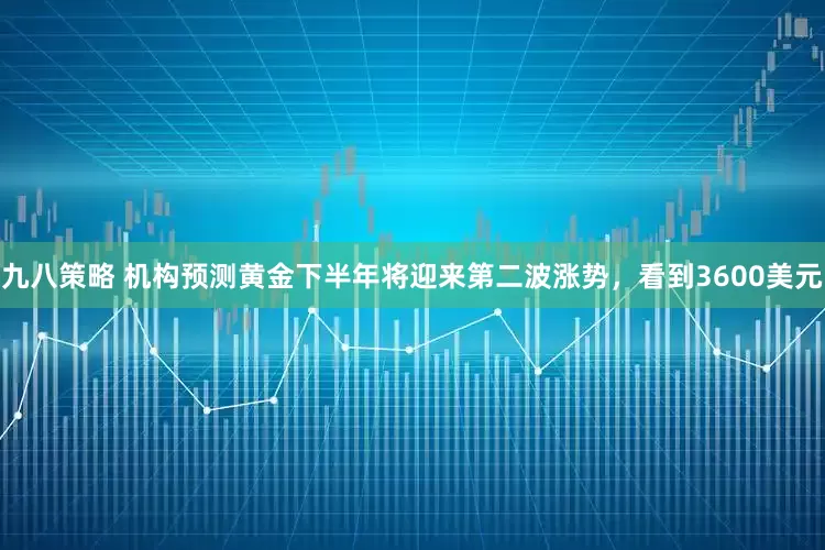 九八策略 机构预测黄金下半年将迎来第二波涨势，看到3600美元