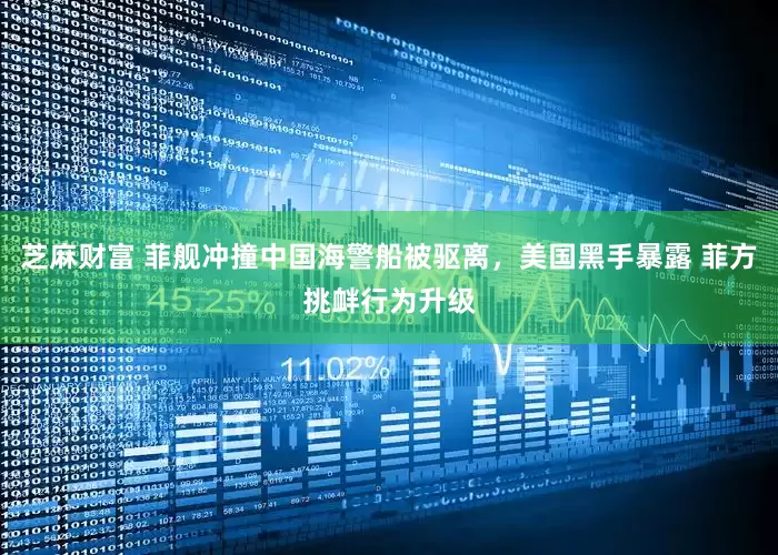 芝麻财富 菲舰冲撞中国海警船被驱离，美国黑手暴露 菲方挑衅行为升级
