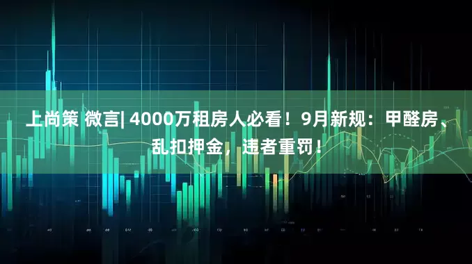 上尚策 微言| 4000万租房人必看！9月新规：甲醛房、乱扣押金，违者重罚！