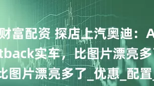 财富配资 探店上汽奥迪：A5L Sportback实车，比图片漂亮多了_优惠_配置_政策
