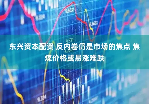 东兴资本配资 反内卷仍是市场的焦点 焦煤价格或易涨难跌