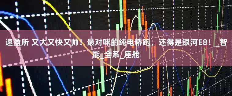 速盈所 又大又快又帅！最对味的纯电轿跑，还得是银河E8！_智能_全系_座舱
