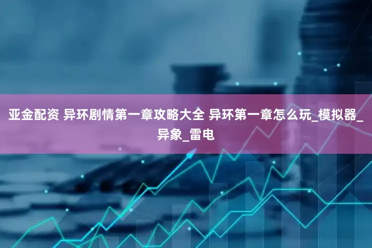 亚金配资 异环剧情第一章攻略大全 异环第一章怎么玩_模拟器_异象_雷电