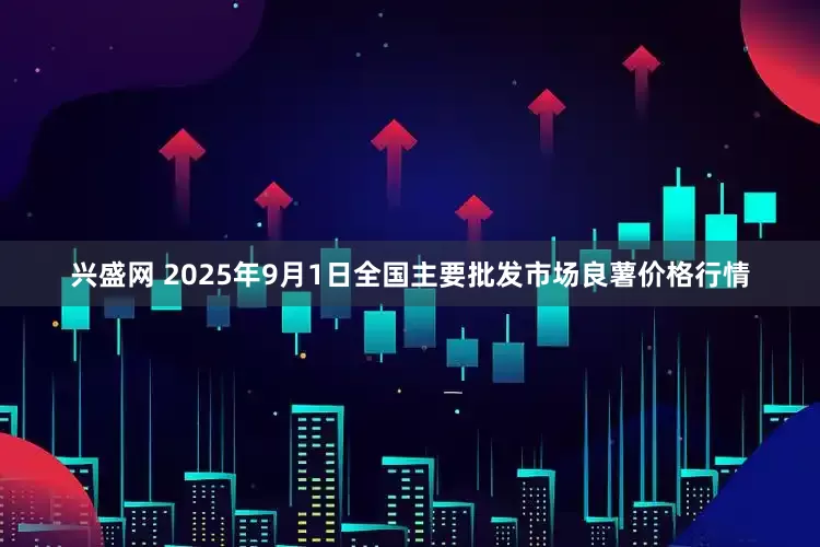 兴盛网 2025年9月1日全国主要批发市场良薯价格行情