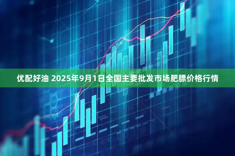 优配好油 2025年9月1日全国主要批发市场肥膘价格行情