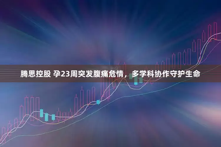 腾思控股 孕23周突发腹痛危情，多学科协作守护生命