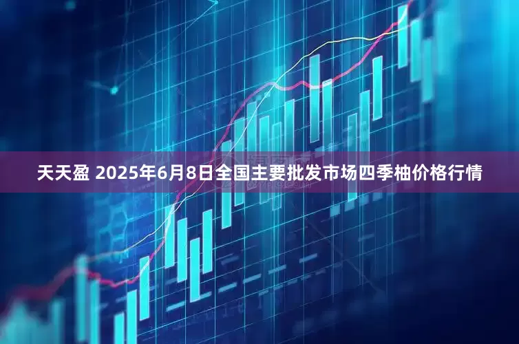 天天盈 2025年6月8日全国主要批发市场四季柚价格行情