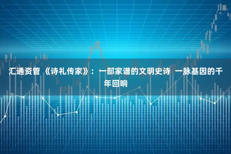 汇通资管 《诗礼传家》：一部家谱的文明史诗  一脉基因的千年回响