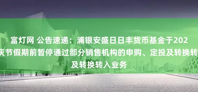 富灯网 公告速递：浦银安盛日日丰货币基金于2025年国庆节假期前暂停通过部分销售机构的申购、定投及转换转入业务