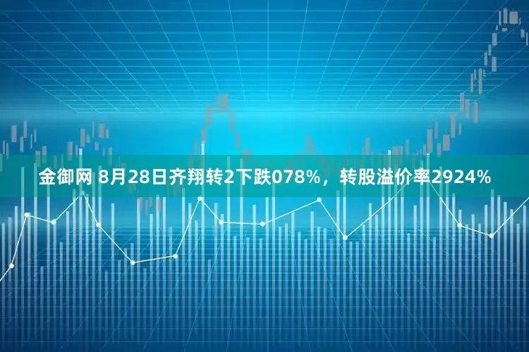 金御网 8月28日齐翔转2下跌078%，转股溢价率2924%