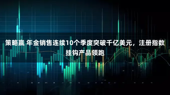 策略赢 年金销售连续10个季度突破千亿美元，注册指数挂钩产品领跑